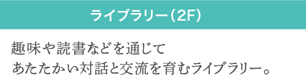 ライブラリー（2F） | 趣味や読書などを通じてあたたかい対話と交流を育むライブラリー。