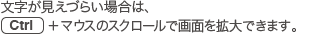 文字が見えづらい場合は、［Ctrl］＋マウスのスクロールで画面を拡大できます。