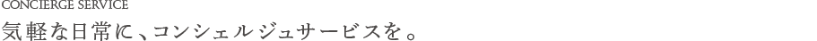 CONCIERGE SERVICE | 気軽な日常に、コンシェルジュサービスを。