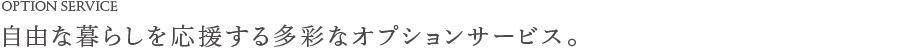 OPTION SERVICE | 自由な暮らしを応援する多彩なオプションサービス。