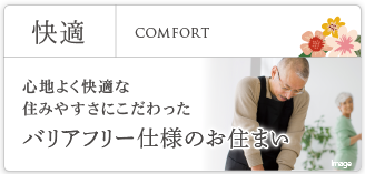 快適 | COMFORT | 心地よく快適な住みやすさにこだわった バリアフリー仕様のお住まい